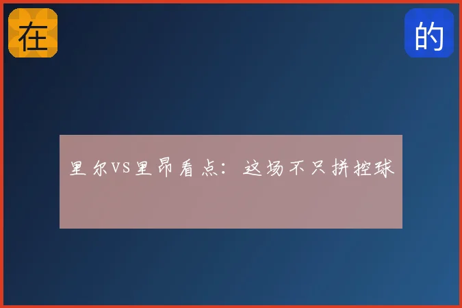 里尔vs里昂看点：这场不只拼控球