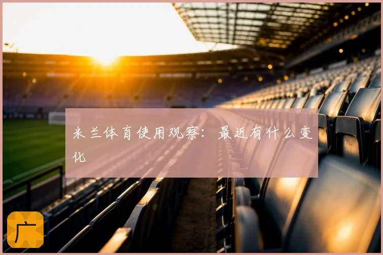 米兰体育使用观察：最近有什么变化